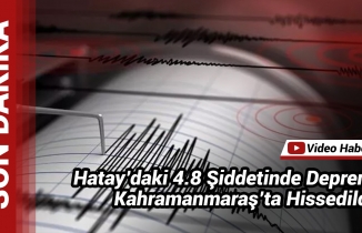 Hatay’daki 4.8 Şiddetinde Deprem Kahramanmaraş’ta Hissedildi